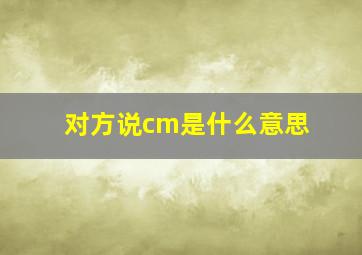 对方说cm是什么意思