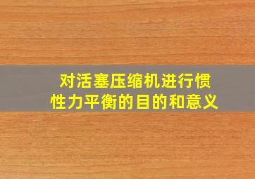 对活塞压缩机进行惯性力平衡的目的和意义