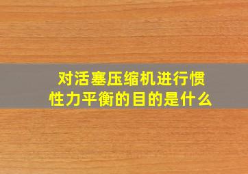 对活塞压缩机进行惯性力平衡的目的是什么