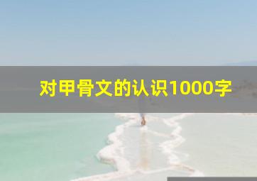 对甲骨文的认识1000字