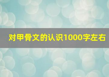 对甲骨文的认识1000字左右