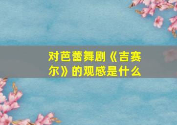 对芭蕾舞剧《吉赛尔》的观感是什么