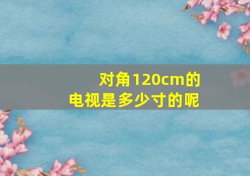 对角120cm的电视是多少寸的呢