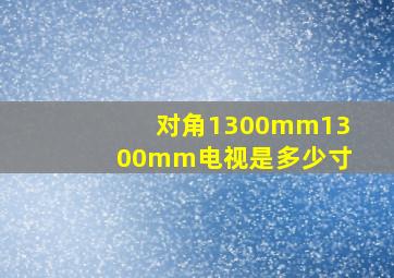 对角1300mm1300mm电视是多少寸