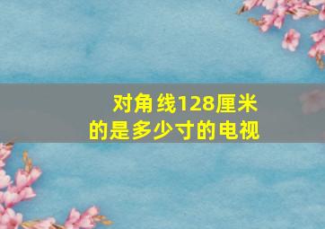 对角线128厘米的是多少寸的电视