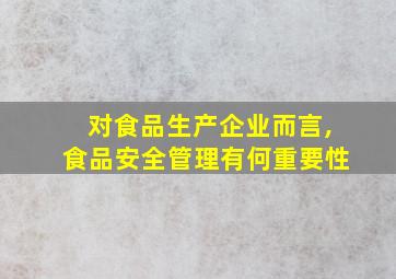 对食品生产企业而言,食品安全管理有何重要性