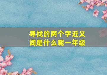 寻找的两个字近义词是什么呢一年级