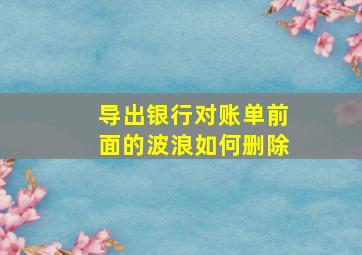 导出银行对账单前面的波浪如何删除