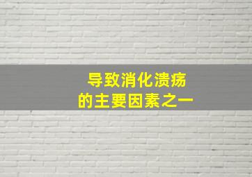 导致消化溃疡的主要因素之一