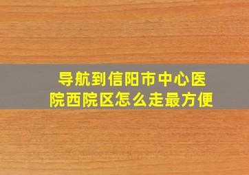 导航到信阳市中心医院西院区怎么走最方便