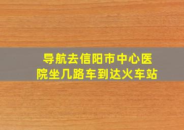 导航去信阳市中心医院坐几路车到达火车站