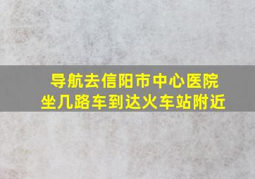 导航去信阳市中心医院坐几路车到达火车站附近