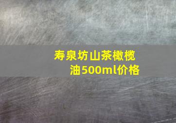 寿泉坊山茶橄榄油500ml价格