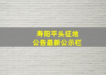 寿阳平头征地公告最新公示栏