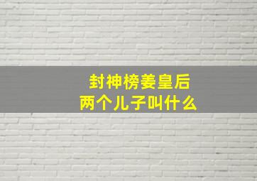 封神榜姜皇后两个儿子叫什么