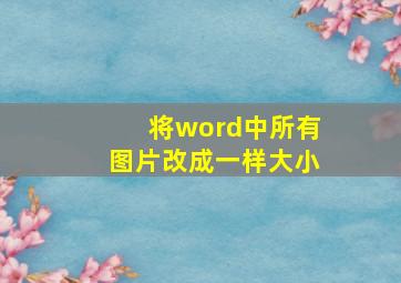 将word中所有图片改成一样大小