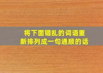 将下面错乱的词语重新排列成一句通顺的话