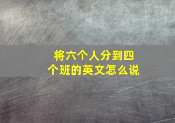 将六个人分到四个班的英文怎么说