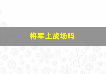 将军上战场吗