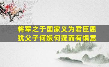 将军之于国家义为君臣恩犹父子何嫌何疑而有惧意