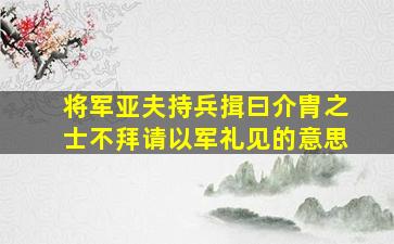 将军亚夫持兵揖曰介胄之士不拜请以军礼见的意思