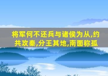 将军何不还兵与诸侯为从,约共攻秦,分王其地,南面称孤