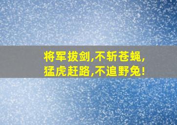 将军拔剑,不斩苍蝇,猛虎赶路,不追野兔!