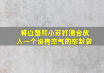 将白醋和小苏打混合放入一个没有空气的密封袋