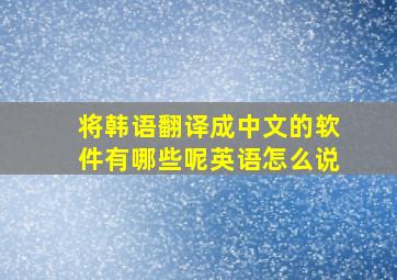 将韩语翻译成中文的软件有哪些呢英语怎么说