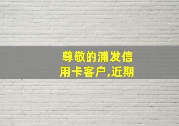 尊敬的浦发信用卡客户,近期