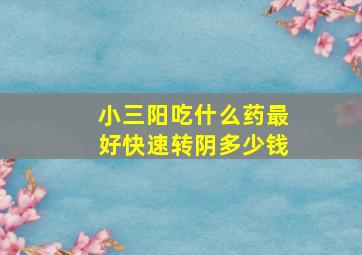 小三阳吃什么药最好快速转阴多少钱