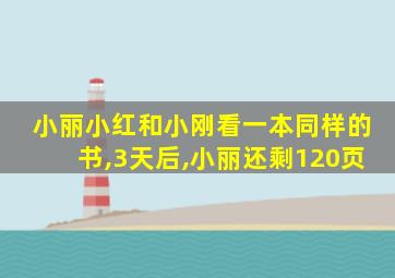 小丽小红和小刚看一本同样的书,3天后,小丽还剩120页