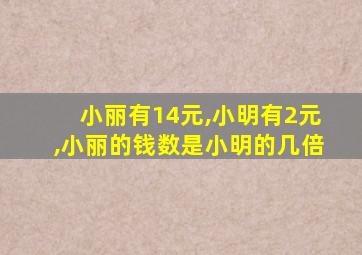 小丽有14元,小明有2元,小丽的钱数是小明的几倍