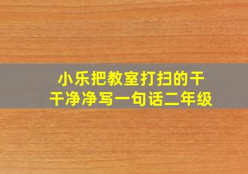 小乐把教室打扫的干干净净写一句话二年级