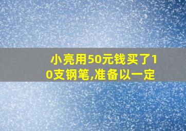 小亮用50元钱买了10支钢笔,准备以一定