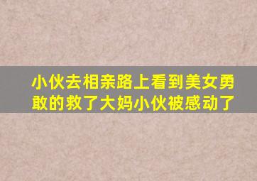 小伙去相亲路上看到美女勇敢的救了大妈小伙被感动了