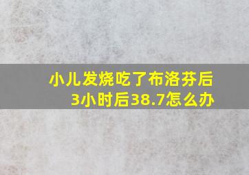 小儿发烧吃了布洛芬后3小时后38.7怎么办