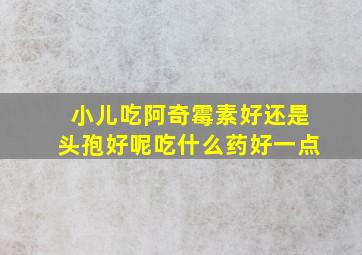 小儿吃阿奇霉素好还是头孢好呢吃什么药好一点