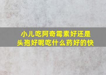 小儿吃阿奇霉素好还是头孢好呢吃什么药好的快