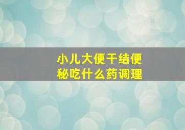 小儿大便干结便秘吃什么药调理