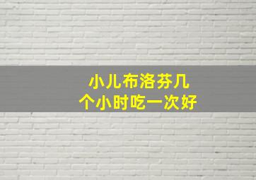 小儿布洛芬几个小时吃一次好