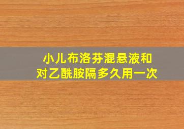 小儿布洛芬混悬液和对乙酰胺隔多久用一次