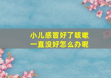 小儿感冒好了咳嗽一直没好怎么办呢