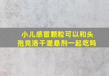 小儿感冒颗粒可以和头孢克洛干混悬剂一起吃吗