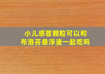 小儿感冒颗粒可以和布洛芬悬浮液一起吃吗