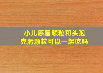 小儿感冒颗粒和头孢克肟颗粒可以一起吃吗