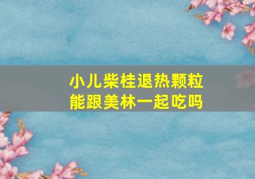 小儿柴桂退热颗粒能跟美林一起吃吗