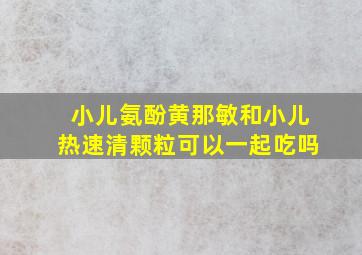 小儿氨酚黄那敏和小儿热速清颗粒可以一起吃吗