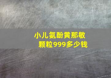 小儿氨酚黄那敏颗粒999多少钱