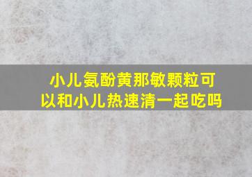 小儿氨酚黄那敏颗粒可以和小儿热速清一起吃吗